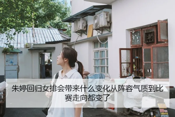 朱婷回归女排会带来什么变化从阵容气质到比赛走向都变了