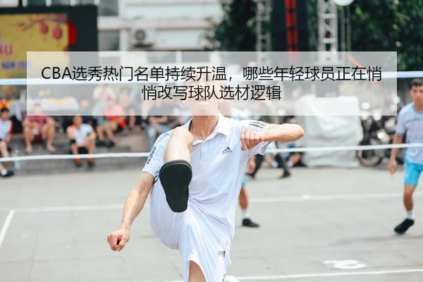CBA选秀热门名单持续升温，哪些年轻球员正在悄悄改写球队选材逻辑